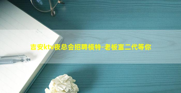 吉安ktv夜总会招聘模特-老板富二代等你